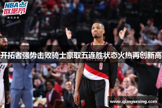 开拓者强势击败骑士豪取五连胜状态火热再创新高