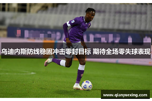 乌迪内斯防线稳固冲击零封目标 期待全场零失球表现