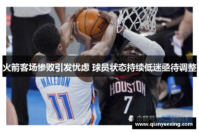火箭客场惨败引发忧虑 球员状态持续低迷亟待调整