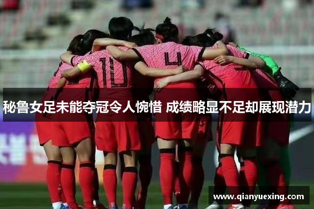 秘鲁女足未能夺冠令人惋惜 成绩略显不足却展现潜力