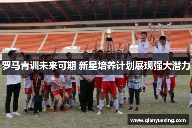 罗马青训未来可期 新星培养计划展现强大潜力
