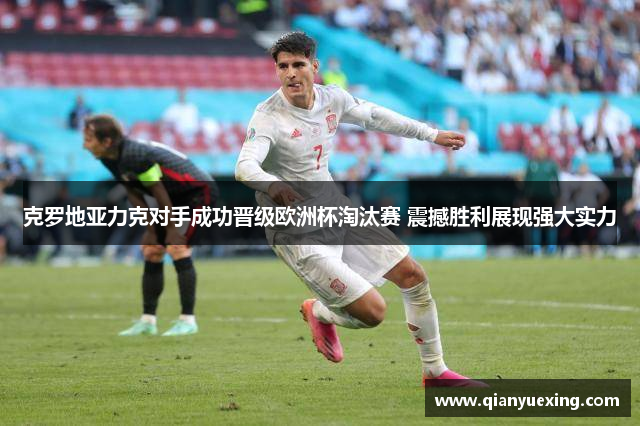 克罗地亚力克对手成功晋级欧洲杯淘汰赛 震撼胜利展现强大实力