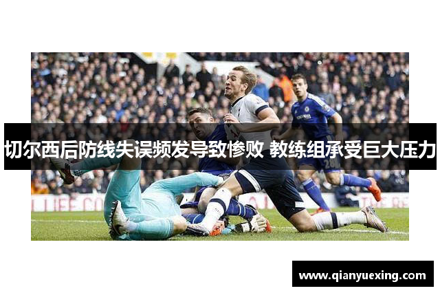 切尔西后防线失误频发导致惨败 教练组承受巨大压力
