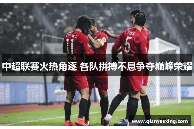 中超联赛火热角逐 各队拼搏不息争夺巅峰荣耀