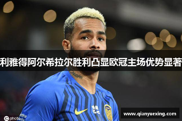 利雅得阿尔希拉尔胜利凸显欧冠主场优势显著