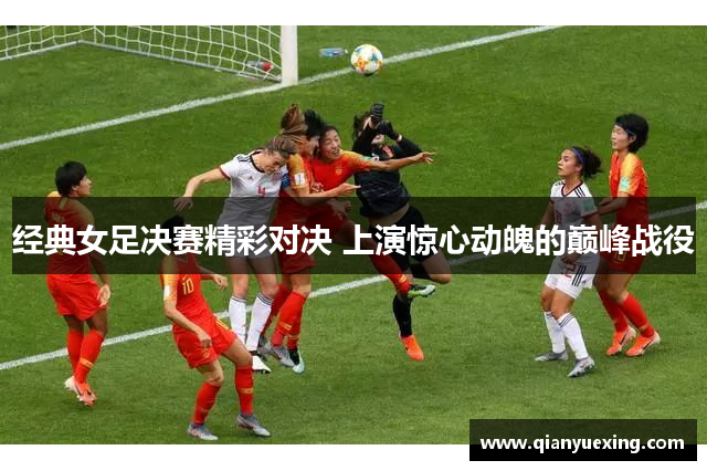 经典女足决赛精彩对决 上演惊心动魄的巅峰战役