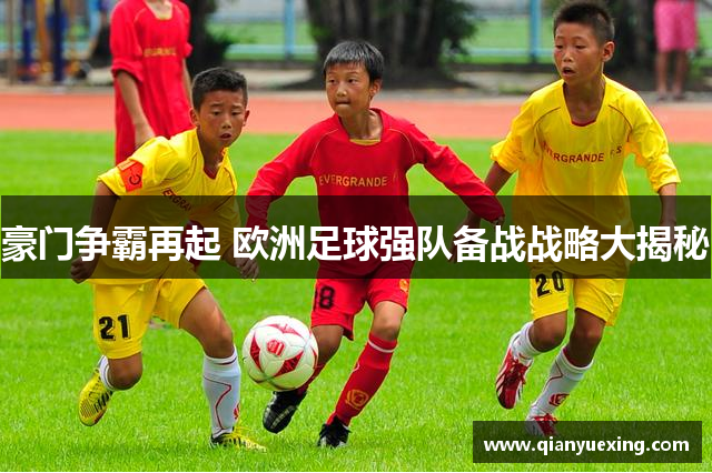 豪门争霸再起 欧洲足球强队备战战略大揭秘