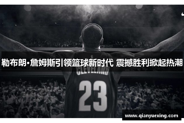 勒布朗·詹姆斯引领篮球新时代 震撼胜利掀起热潮