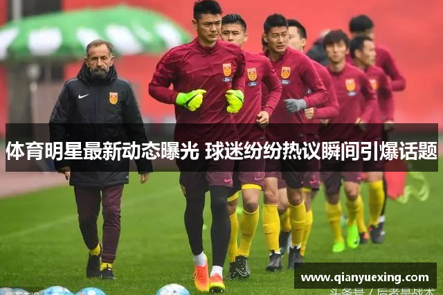 体育明星最新动态曝光 球迷纷纷热议瞬间引爆话题