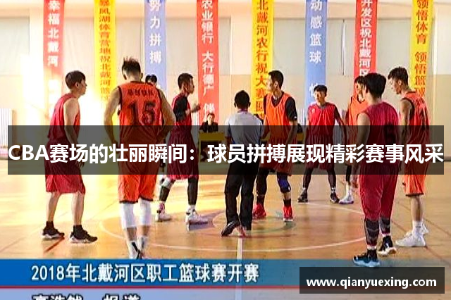 CBA赛场的壮丽瞬间：球员拼搏展现精彩赛事风采