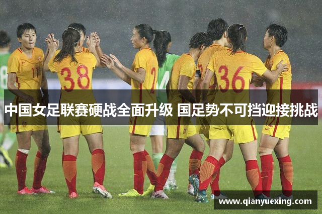 中国女足联赛硬战全面升级 国足势不可挡迎接挑战