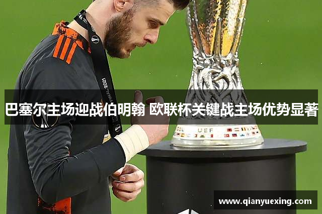 巴塞尔主场迎战伯明翰 欧联杯关键战主场优势显著