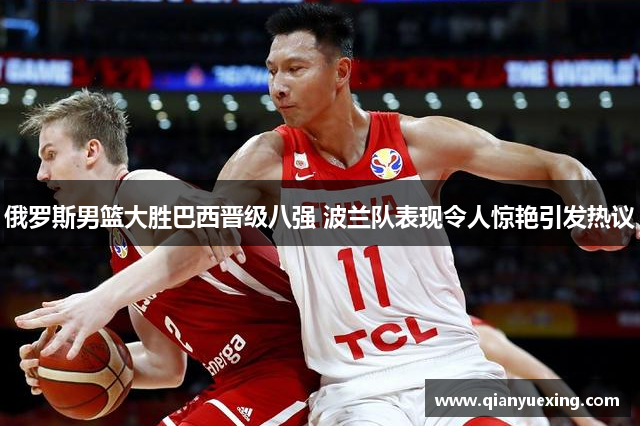 俄罗斯男篮大胜巴西晋级八强 波兰队表现令人惊艳引发热议