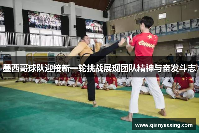 墨西哥球队迎接新一轮挑战展现团队精神与奋发斗志