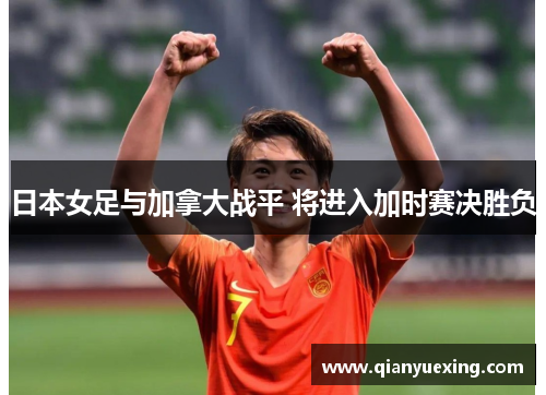 日本女足与加拿大战平 将进入加时赛决胜负