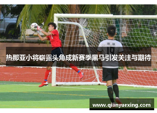 热那亚小将崭露头角成新赛季黑马引发关注与期待