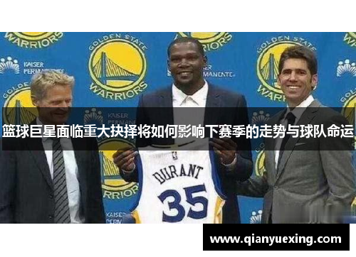 篮球巨星面临重大抉择将如何影响下赛季的走势与球队命运