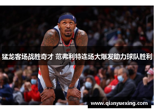 猛龙客场战胜奇才 范弗利特连场大爆发助力球队胜利