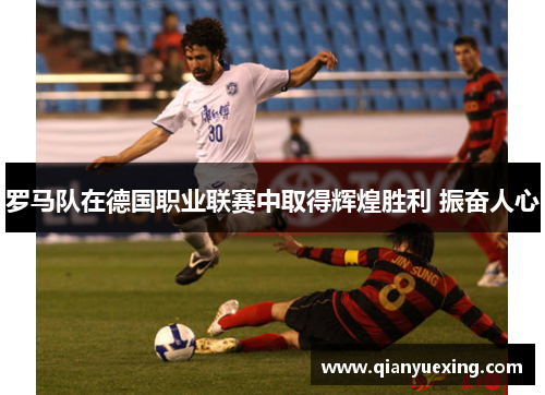 罗马队在德国职业联赛中取得辉煌胜利 振奋人心