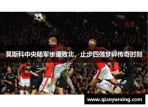 莫斯科中央陆军惨遭败北，止步四强梦碎传奇时刻