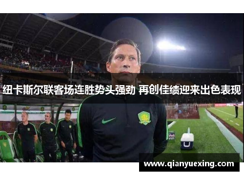 纽卡斯尔联客场连胜势头强劲 再创佳绩迎来出色表现