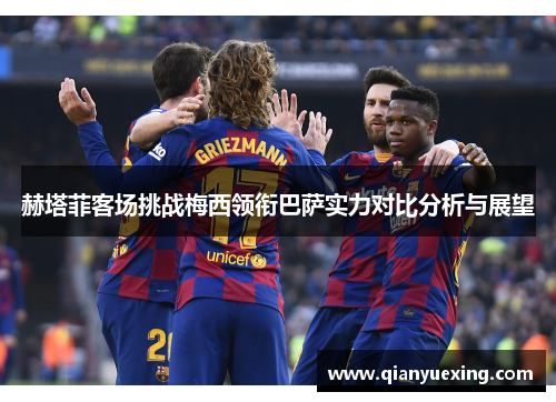 赫塔菲客场挑战梅西领衔巴萨实力对比分析与展望