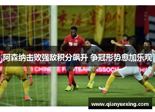 阿森纳击败强敌积分飙升 争冠形势愈加乐观