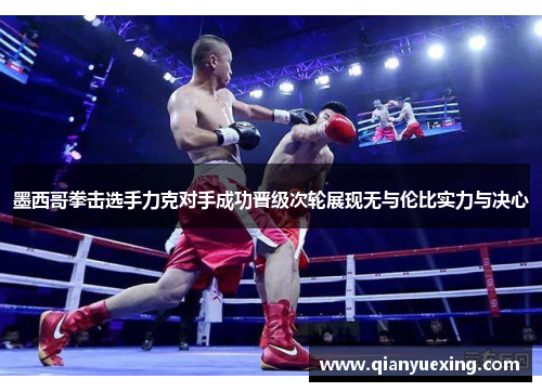 墨西哥拳击选手力克对手成功晋级次轮展现无与伦比实力与决心