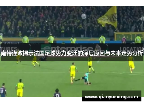 南特连败揭示法国足球势力变迁的深层原因与未来走势分析