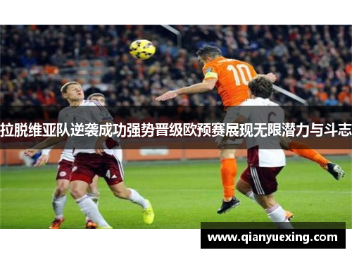 拉脱维亚队逆袭成功强势晋级欧预赛展现无限潜力与斗志