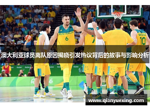澳大利亚球员离队原因揭晓引发热议背后的故事与影响分析