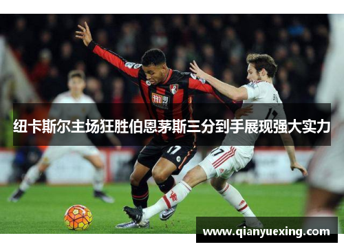 纽卡斯尔主场狂胜伯恩茅斯三分到手展现强大实力
