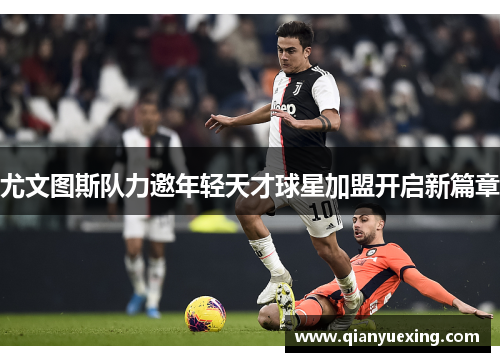 尤文图斯队力邀年轻天才球星加盟开启新篇章
