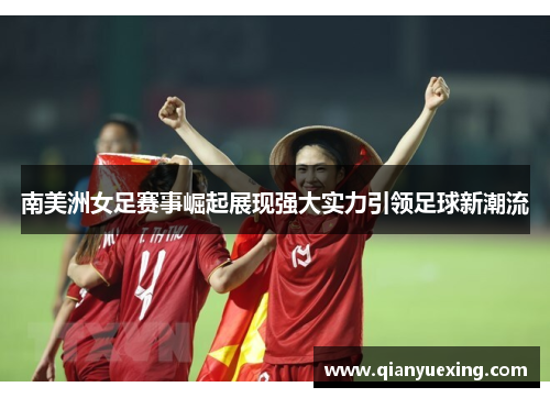 南美洲女足赛事崛起展现强大实力引领足球新潮流