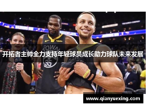 开拓者主帅全力支持年轻球员成长助力球队未来发展