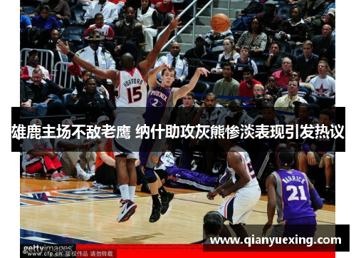 雄鹿主场不敌老鹰 纳什助攻灰熊惨淡表现引发热议