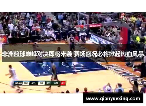 非洲篮球巅峰对决即将来袭 赛场盛况必将掀起热血风暴