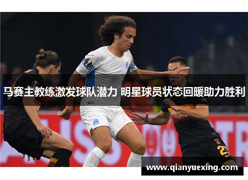马赛主教练激发球队潜力 明星球员状态回暖助力胜利