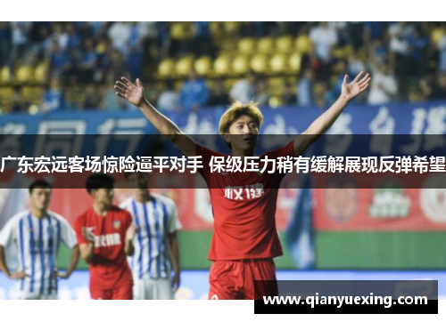 广东宏远客场惊险逼平对手 保级压力稍有缓解展现反弹希望