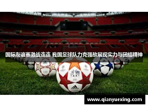 国际友谊赛激战连连 我国足球队力克强敌展现实力与团结精神
