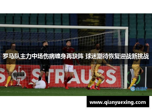 罗马队主力中场伤病缠身再缺阵 球迷期待恢复迎战新挑战