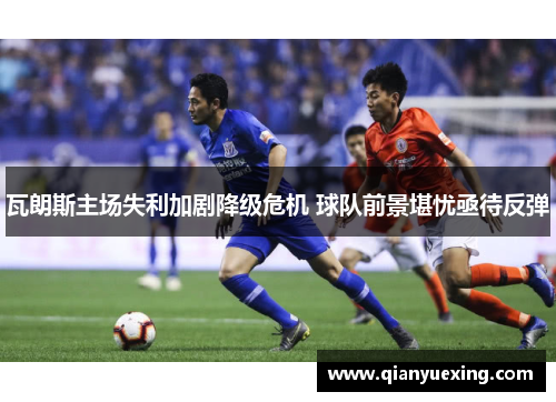 瓦朗斯主场失利加剧降级危机 球队前景堪忧亟待反弹