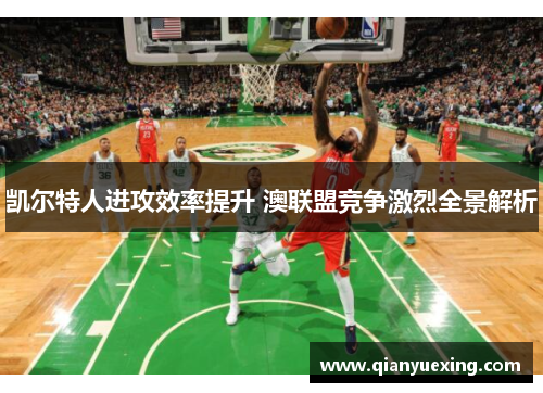 凯尔特人进攻效率提升 澳联盟竞争激烈全景解析
