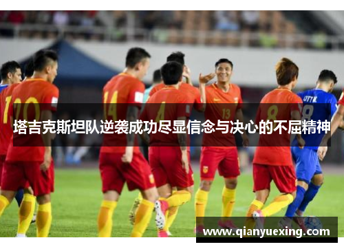塔吉克斯坦队逆袭成功尽显信念与决心的不屈精神