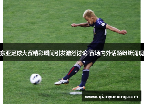 东亚足球大赛精彩瞬间引发激烈讨论 赛场内外话题纷纷涌现