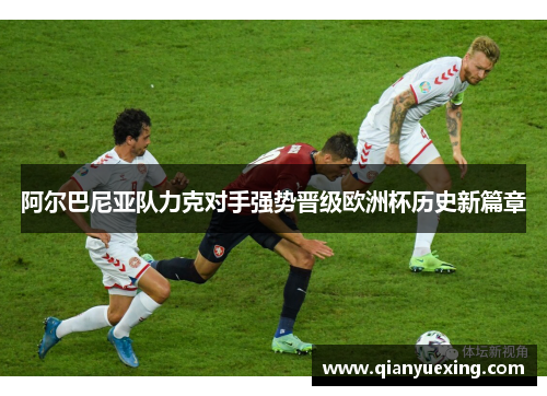 阿尔巴尼亚队力克对手强势晋级欧洲杯历史新篇章