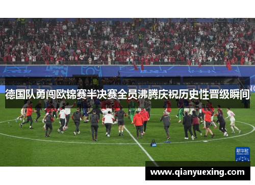 德国队勇闯欧锦赛半决赛全员沸腾庆祝历史性晋级瞬间