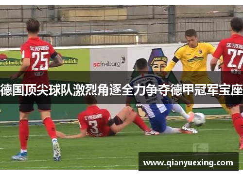 德国顶尖球队激烈角逐全力争夺德甲冠军宝座