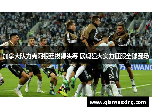 加拿大队力克阿根廷拔得头筹 展现强大实力征服全球赛场