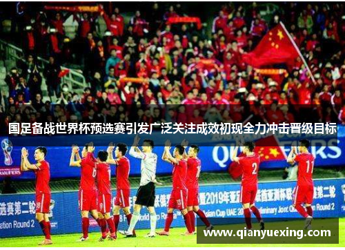 国足备战世界杯预选赛引发广泛关注成效初现全力冲击晋级目标